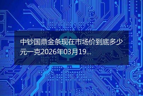 中钞国鼎金条现在市场价到底多少元一克2026年03月19日