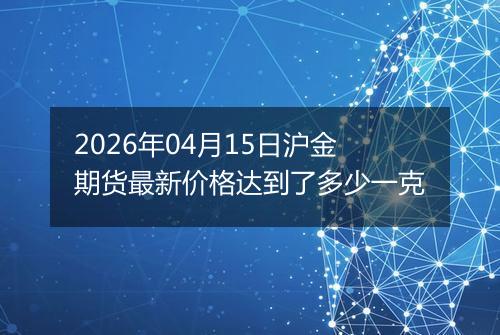 2026年04月15日沪金期货最新价格达到了多少一克