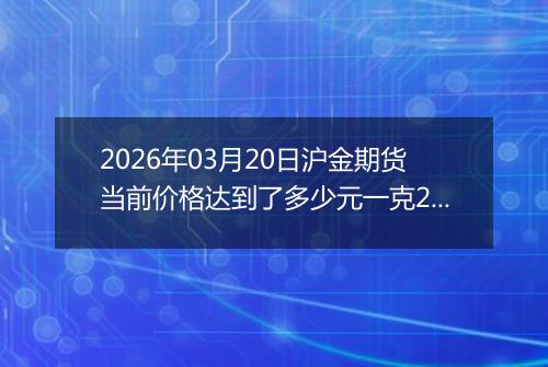 2026年03月20日沪金期货当前价格达到了多少元一克2026年03月20日