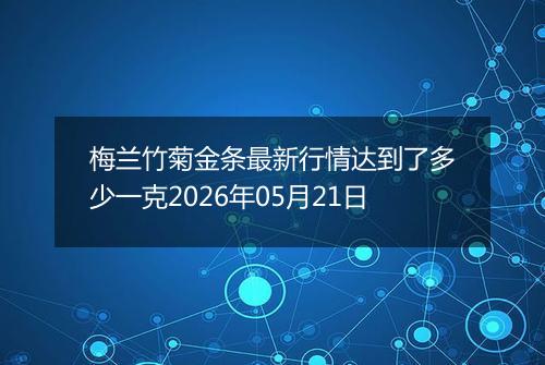 梅兰竹菊金条最新行情达到了多少一克2026年05月21日