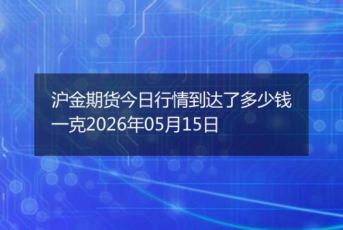 沪金期货今日行情到达了多少钱一克2026年05月15日