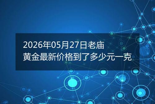 2026年05月27日老庙黄金最新价格到了多少元一克