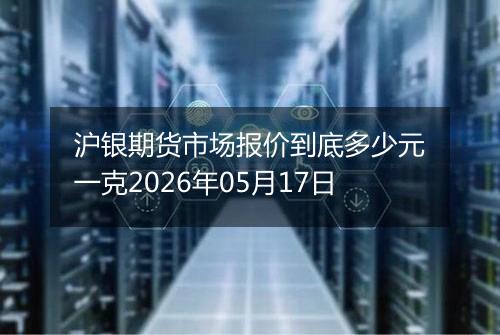 沪银期货市场报价到底多少元一克2026年05月17日