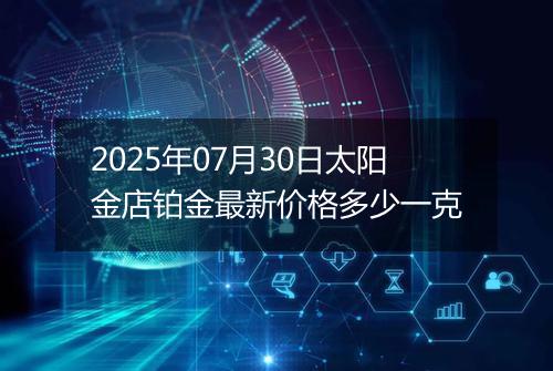2025年07月30日太阳金店铂金最新价格多少一克