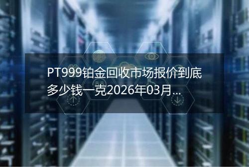 PT999铂金回收市场报价到底多少钱一克2026年03月26日
