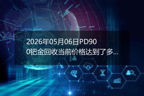 2026年05月06日PD900钯金回收当前价格达到了多少一克2026年05月06日