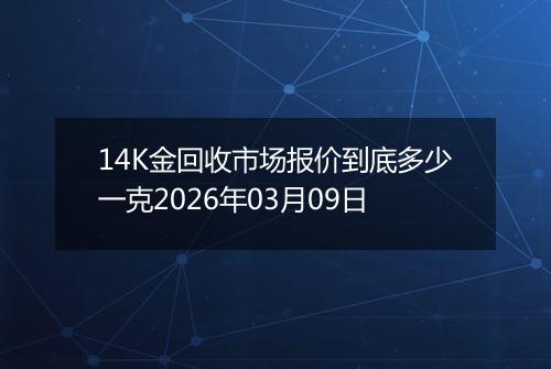 14K金回收市场报价到底多少一克2026年03月09日