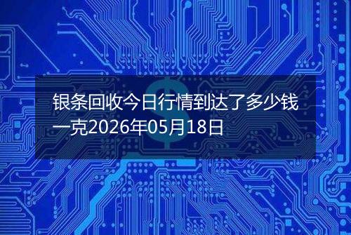 银条回收今日行情到达了多少钱一克2026年05月18日