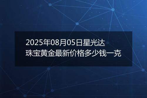 2025年08月05日星光达珠宝黄金最新价格多少钱一克