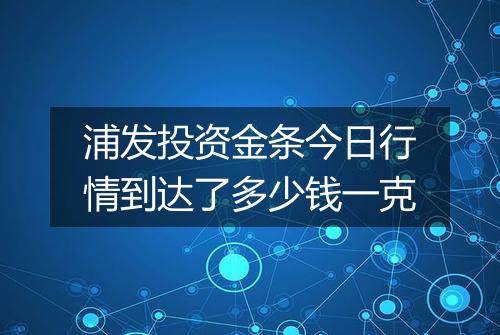 浦发投资金条今日行情到达了多少钱一克