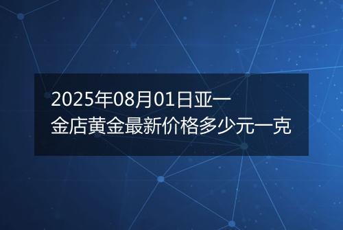 2025年08月01日亚一金店黄金最新价格多少元一克