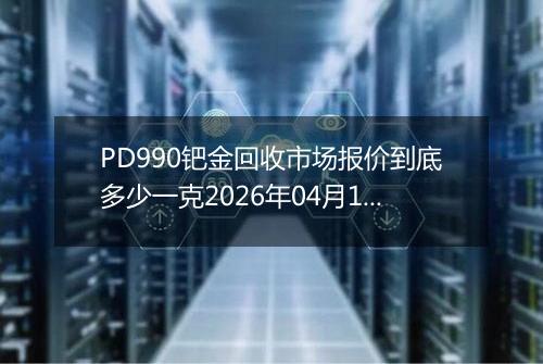 PD990钯金回收市场报价到底多少一克2026年04月16日