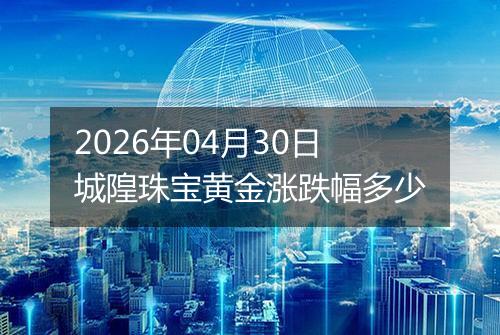 2026年04月30日城隍珠宝黄金涨跌幅多少