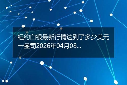 纽约白银最新行情达到了多少美元一盎司2026年04月08日