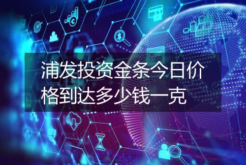 浦发投资金条今日价格到达多少钱一克