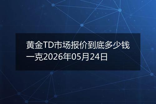 黄金TD市场报价到底多少钱一克2026年05月24日