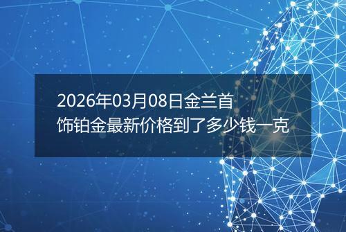 2026年03月08日金兰首饰铂金最新价格到了多少钱一克