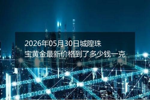 2026年05月30日城隍珠宝黄金最新价格到了多少钱一克