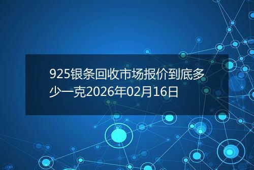 925银条回收市场报价到底多少一克2026年02月16日