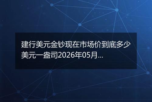 建行美元金钞现在市场价到底多少美元一盎司2026年05月30日