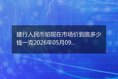 建行人民币铂现在市场价到底多少钱一克2026年05月09日