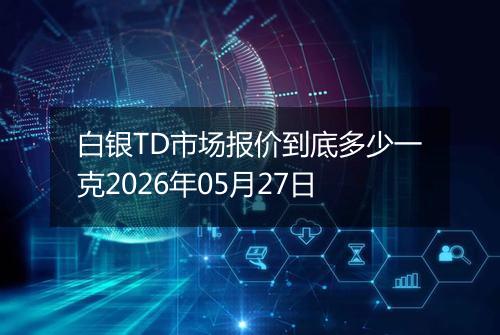 白银TD市场报价到底多少一克2026年05月27日