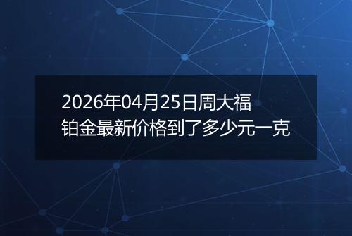 2026年04月25日周大福铂金最新价格到了多少元一克