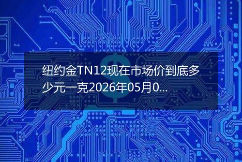 纽约金TN12现在市场价到底多少元一克2026年05月03日