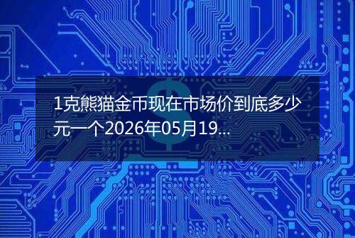 1克熊猫金币现在市场价到底多少元一个2026年05月19日