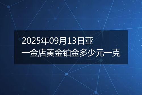 2025年09月13日亚一金店黄金铂金多少元一克