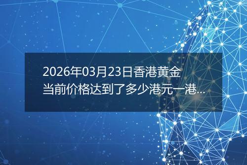 2026年03月23日香港黄金当前价格达到了多少港元一港两2026年03月23日