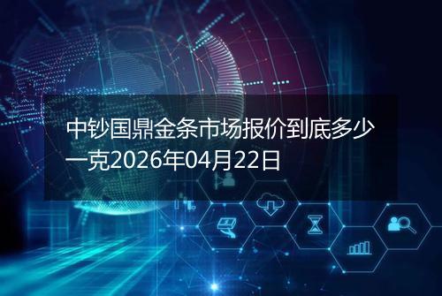 中钞国鼎金条市场报价到底多少一克2026年04月22日