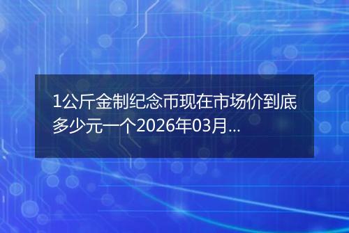 1公斤金制纪念币现在市场价到底多少元一个2026年03月11日