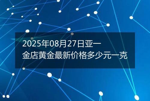 2025年08月27日亚一金店黄金最新价格多少元一克