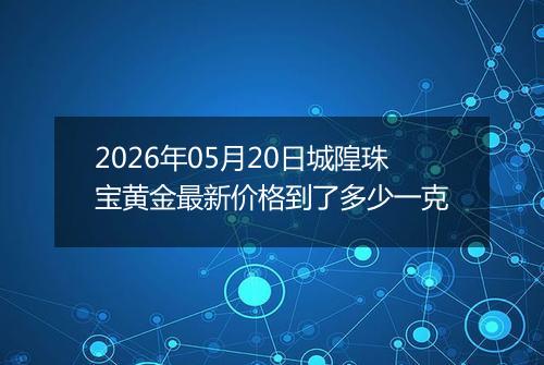2026年05月20日城隍珠宝黄金最新价格到了多少一克