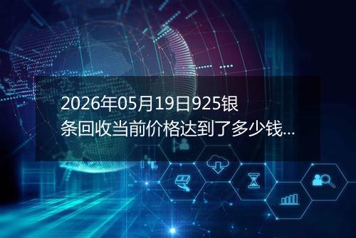 2026年05月19日925银条回收当前价格达到了多少钱一克2026年05月19日