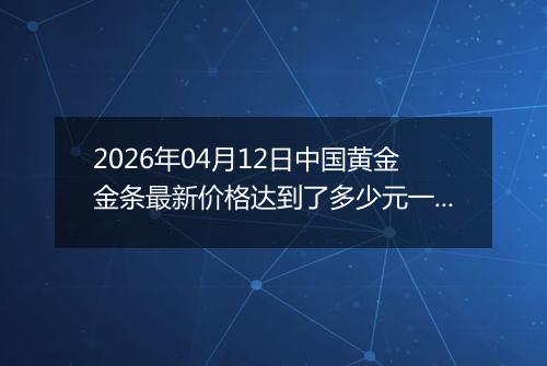 2026年04月12日中国黄金金条最新价格达到了多少元一克