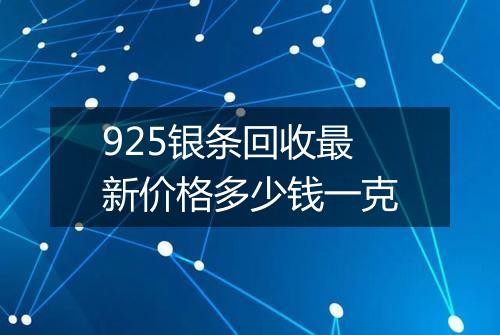 925银条回收最新价格多少钱一克