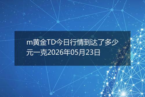 m黄金TD今日行情到达了多少元一克2026年05月23日