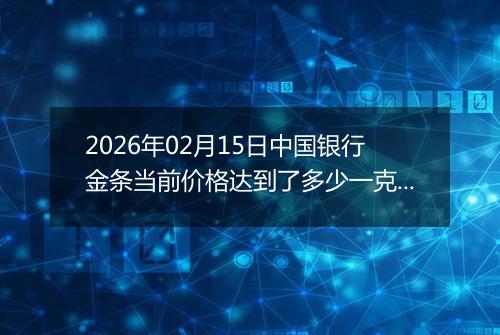 2026年02月15日中国银行金条当前价格达到了多少一克2026年02月15日