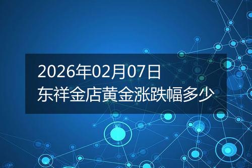 2026年02月07日东祥金店黄金涨跌幅多少