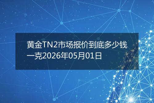 黄金TN2市场报价到底多少钱一克2026年05月01日