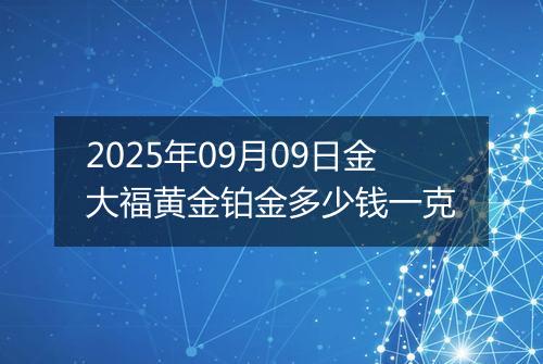 2025年09月09日金大福黄金铂金多少钱一克