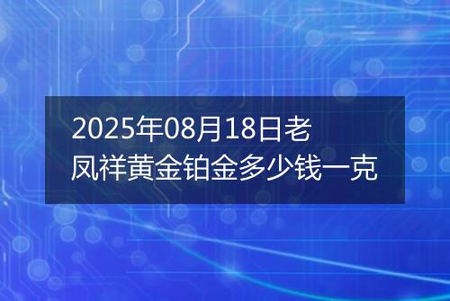 2025年08月18日老凤祥黄金铂金多少钱一克