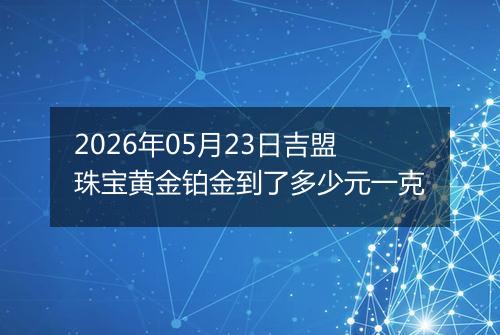 2026年05月23日吉盟珠宝黄金铂金到了多少元一克