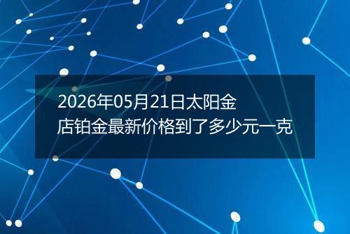2026年05月21日太阳金店铂金最新价格到了多少元一克