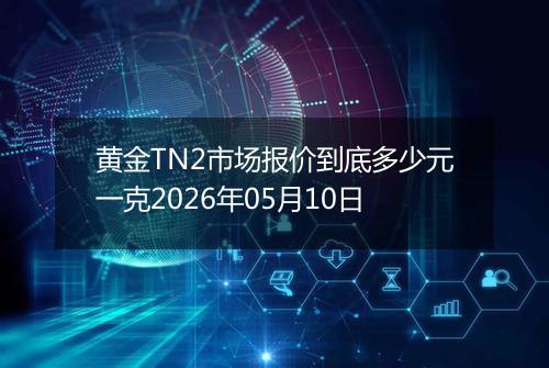 黄金TN2市场报价到底多少元一克2026年05月10日