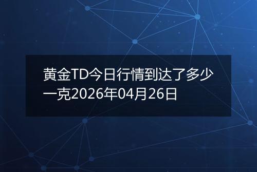 黄金TD今日行情到达了多少一克2026年04月26日