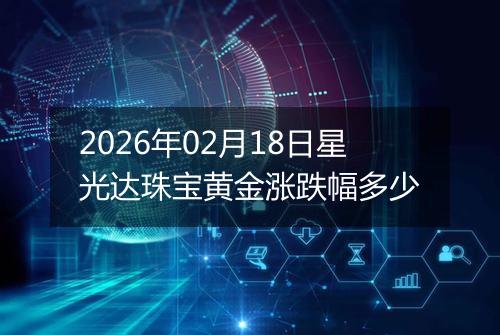 2026年02月18日星光达珠宝黄金涨跌幅多少