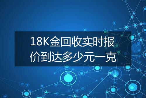 18K金回收实时报价到达多少元一克